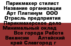 Парикмахер-стилист › Название организации ­ Арт Платинум, ООО › Отрасль предприятия ­ Парикмахерское дело › Минимальный оклад ­ 17 500 - Все города Работа » Вакансии   . Алтайский край,Славгород г.